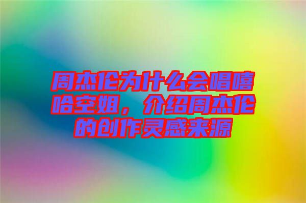 周杰倫為什么會唱嘻哈空姐,介紹周杰倫的創(chuàng)作靈感來源