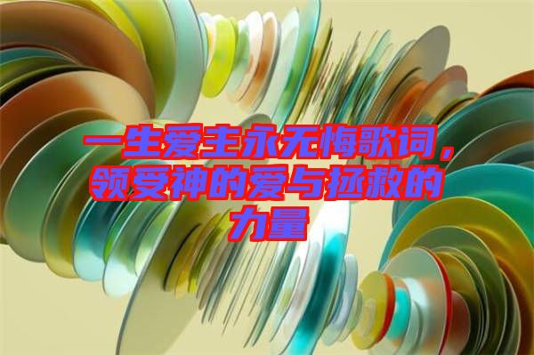 一生愛主永無悔歌詞,領受神的愛與拯救的力量