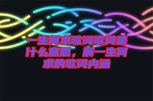 一生何求歌詞歌詞是什么意思,解一生何求的歌詞內涵