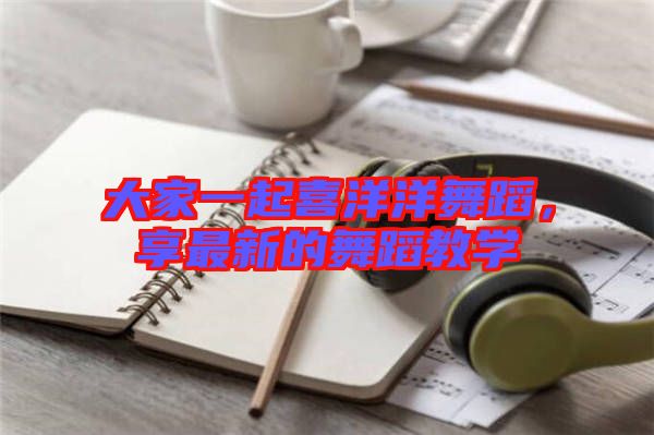 大家一起喜洋洋舞蹈,享最新的舞蹈教學(xué)