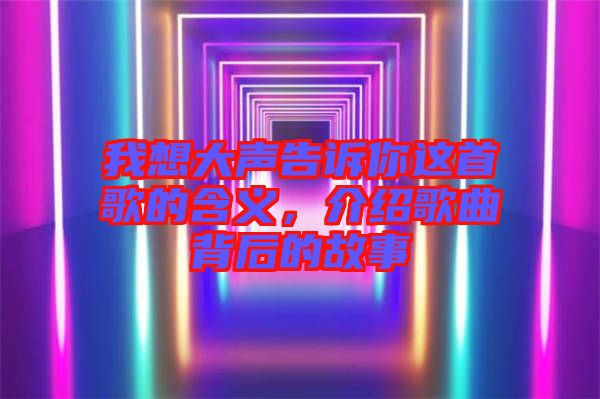 我想大聲告訴你這首歌的含義,介紹歌曲背后的故事