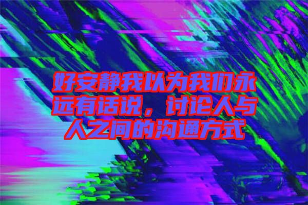 好安靜我以為我們永遠有話說,討論人與人之間的溝通方式