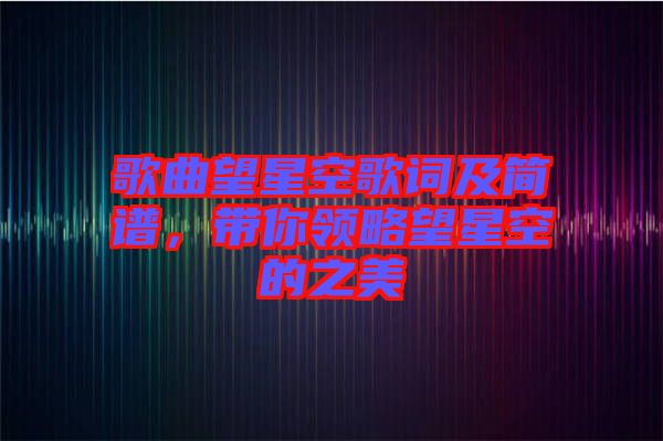 歌曲望星空歌詞及簡譜,帶你領略望星空的之美