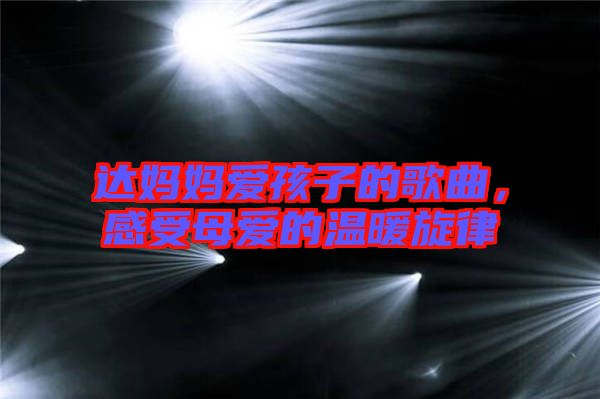 達媽媽愛孩子的歌曲,感受母愛的溫暖旋律