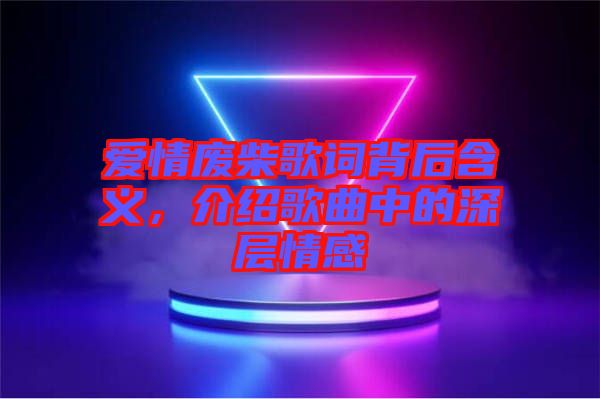 愛情廢柴歌詞背后含義,介紹歌曲中的深層情感