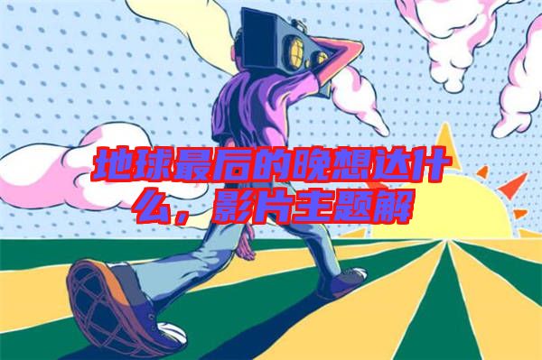 地球最后的晚想達(dá)什么,影片主題解
