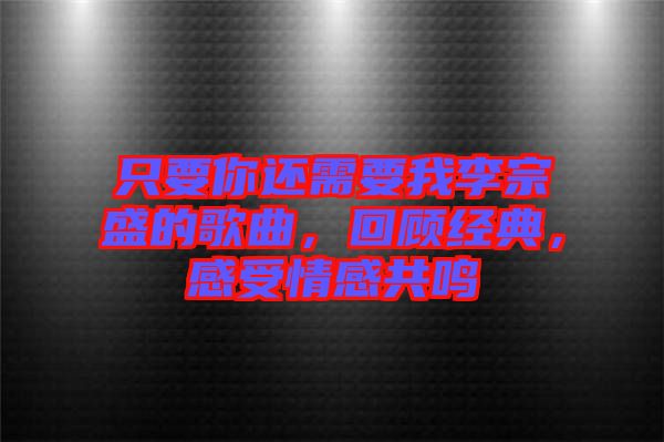 只要你還需要我李宗盛的歌曲,回顧經(jīng)典,感受情感共鳴