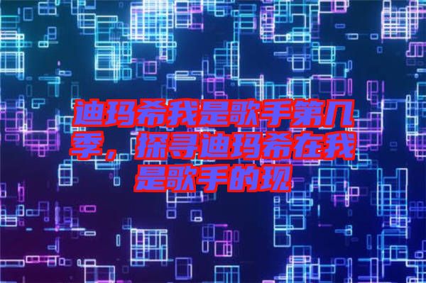 迪瑪希我是歌手第幾季,探尋迪瑪希在我是歌手的現