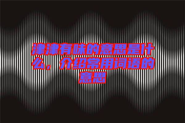 津津有味的意思是什么,介紹常用詞語的意思