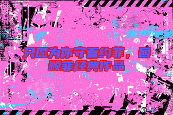 只愿為你守著約菲,回顧菲經(jīng)典作品