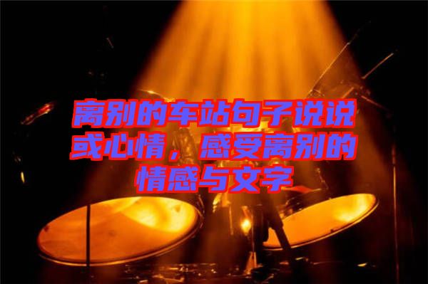 離別的車站句子說說或心情,感受離別的情感與文字