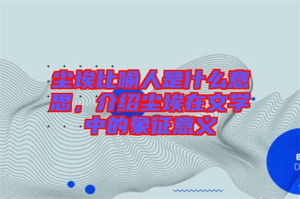 塵埃比喻人是什么意思,介紹塵埃在文學(xué)中的象征意義