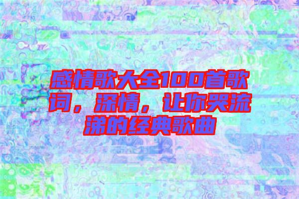 感情歌大全100首歌詞，深情，讓你哭流涕的經典歌曲