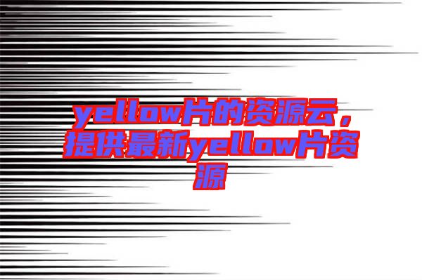 yellow片的資源云,提供最新yellow片資源
