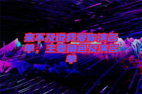 來(lái)不及說(shuō)我愛你演名單,主要角色及演名單