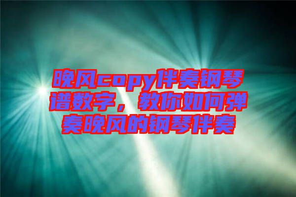晚風(fēng)copy伴奏鋼琴譜數(shù)字,教你如何彈奏晚風(fēng)的鋼琴伴奏