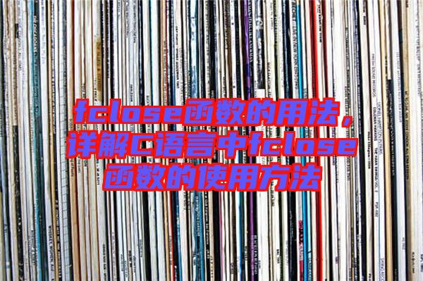 fclose函數的用法,詳解C語言中fclose函數的使用方法