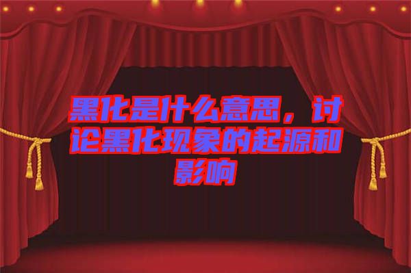黑化是什么意思,討論黑化現象的起源和影響