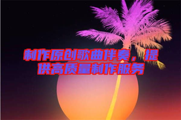 制作原創歌曲伴奏,提供高質量制作服務