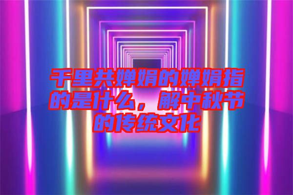 千里共嬋娟的嬋娟指的是什么,解中秋節的傳統文化