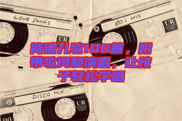 簡譜兒歌100首，附帶歌詞和演唱，讓孩子輕松學唱