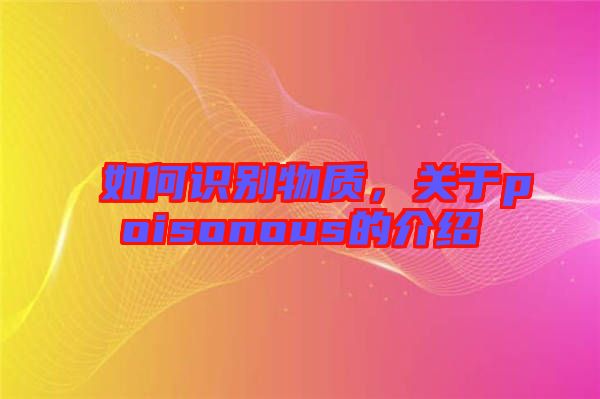如何識(shí)別物質(zhì),關(guān)于poisonous的介紹