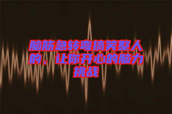 腦筋急轉彎搞笑整人的,讓你開心的腦力挑戰