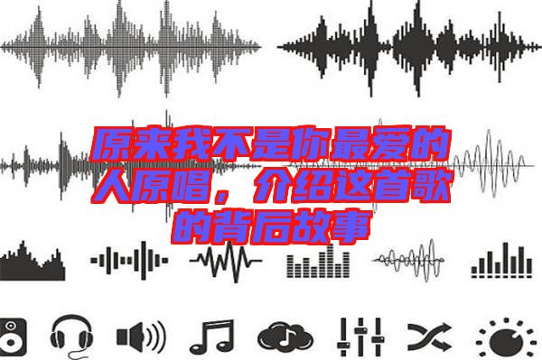 原來我不是你最愛的人原唱,介紹這首歌的背后故事