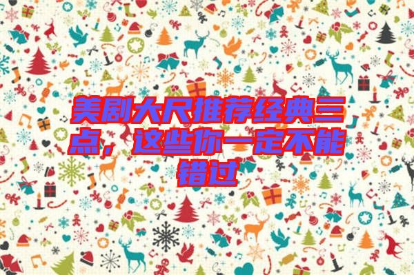 美劇大尺推薦經典三點,這些你一定不能錯過