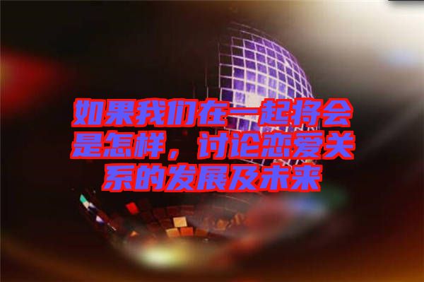 如果我們在一起將會是怎樣，討論戀愛關(guān)系的發(fā)展及未來