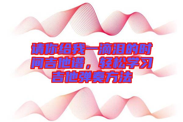 請你給我一滴淚的時間吉他譜,輕松學習吉他彈奏方法