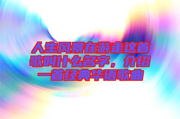 人生風景在游走這首歌叫什么名字,介紹一首經(jīng)典華語歌曲