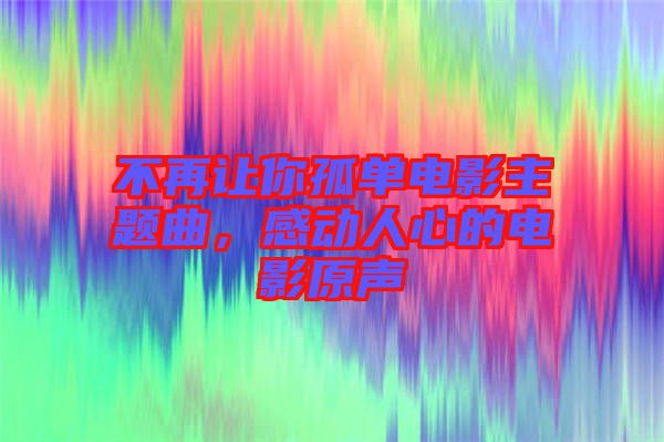 不再讓你孤單電影主題曲,感動人心的電影原聲