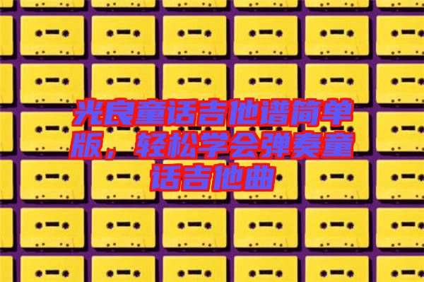 光良童話吉他譜簡單版,輕松學(xué)會彈奏童話吉他曲