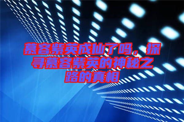 慕容紫英成仙了嗎,探尋慕容紫英的神秘之路的真相