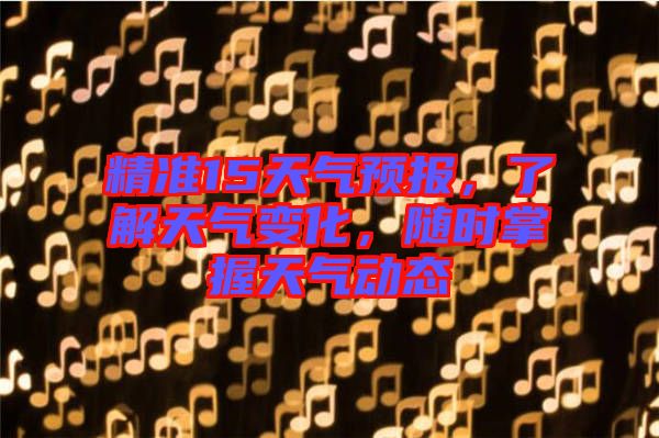 精準(zhǔn)15天氣預(yù)報,了解天氣變化,隨時掌握天氣動態(tài)