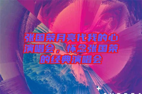 張國榮月亮代我的心演唱會,懷念張國榮的經典演唱會