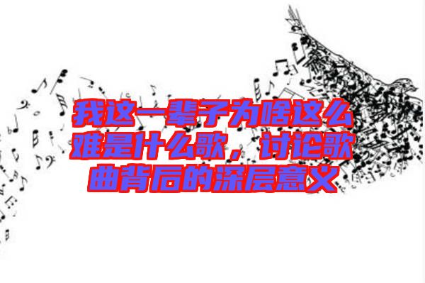 我這一輩子為啥這么難是什么歌,討論歌曲背后的深層意義
