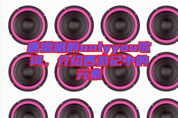 唐僧唱的onlyyou歌詞,介紹西游記中的元素