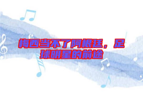 梅西當不了阿根廷,足球明星的前途