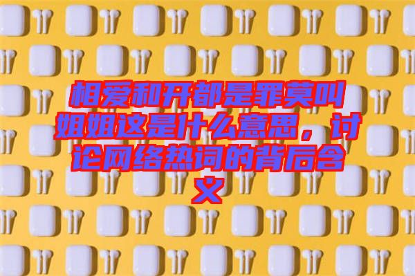 相愛和開都是罪莫叫姐姐這是什么意思,討論網(wǎng)絡熱詞的背后含義