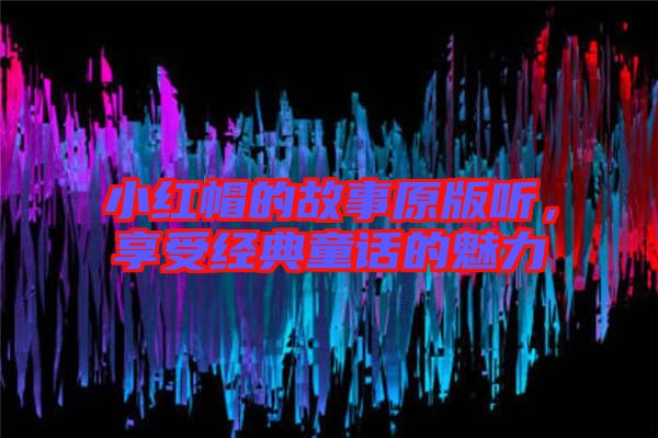 小紅帽的故事原版聽,享受經(jīng)典童話的魅力