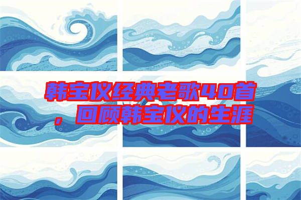 韓寶儀經典老歌40首,回顧韓寶儀的生涯