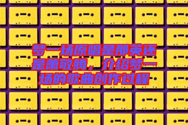 夢一場原唱是那英還是蕭敬騰,介紹夢一場的歌曲創(chuàng)作過程