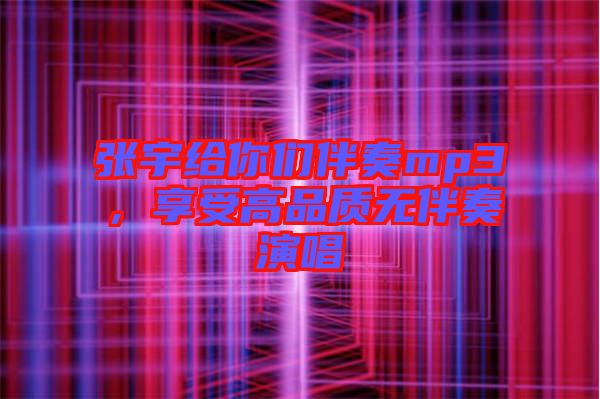 張宇給你們伴奏mp3,享受高品質(zhì)無伴奏演唱