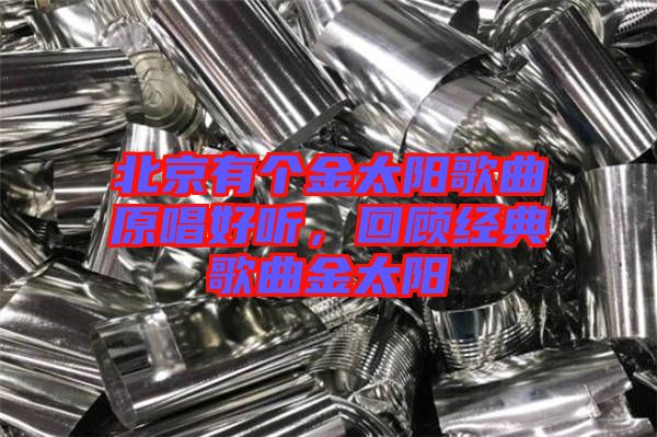 北京有個金太陽歌曲原唱好聽,回顧經典歌曲金太陽