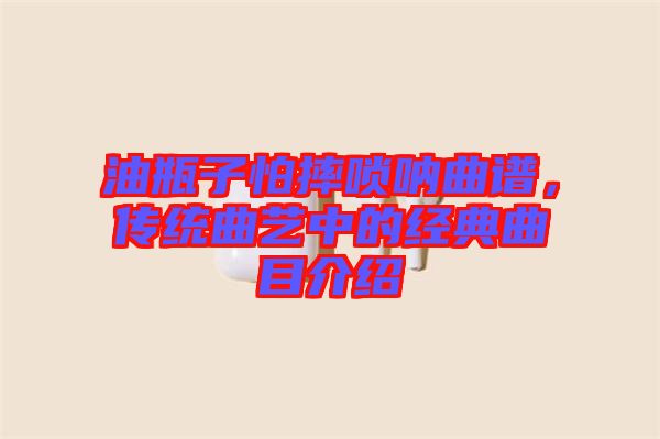 油瓶子怕摔嗩吶曲譜,傳統曲藝中的經典曲目介紹