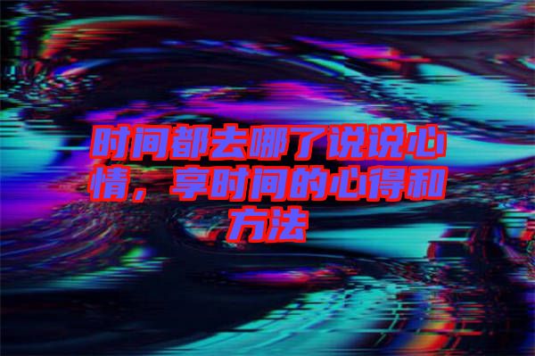 時間都去哪了說說心情,享時間的心得和方法