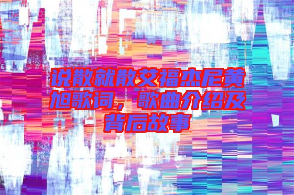 說散就散艾福杰尼黃旭歌詞,歌曲介紹及背后故事