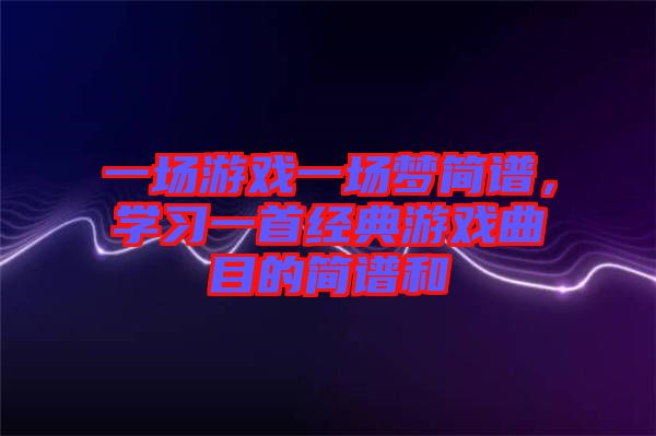 一場(chǎng)游戲一場(chǎng)夢(mèng)簡(jiǎn)譜,學(xué)習(xí)一首經(jīng)典游戲曲目的簡(jiǎn)譜和